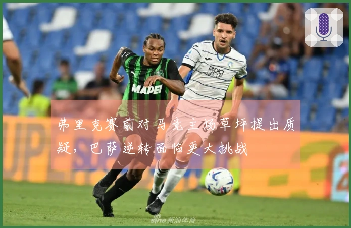 弗里克赛前对马竞主场草坪提出质疑，巴萨逆转面临更大挑战