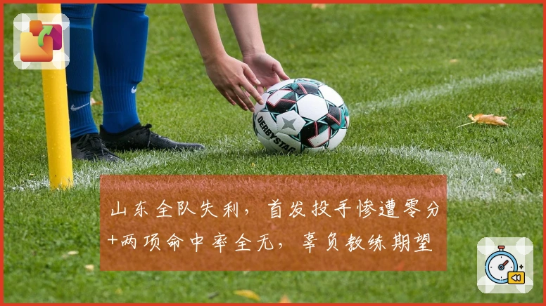 山东全队失利，首发投手惨遭零分+两项命中率全无，辜负教练期望