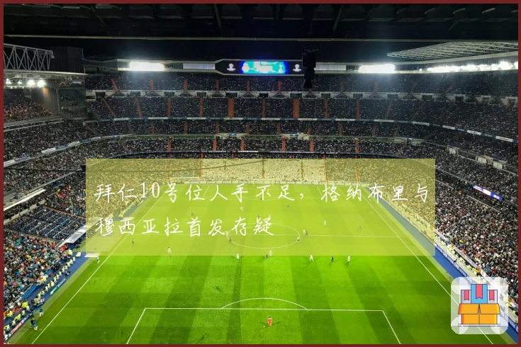 拜仁10号位人手不足，格纳布里与穆西亚拉首发存疑