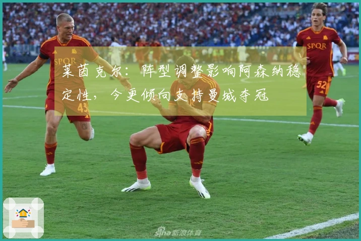 莱茵克尔：阵型调整影响阿森纳稳定性，今更倾向支持曼城夺冠
