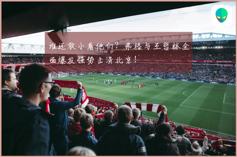 谁还敢小看他们？弗格与王哲林全面爆发强势击溃北京！