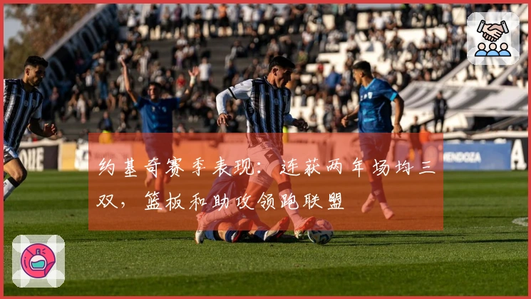 约基奇赛季表现：连获两年场均三双，篮板和助攻领跑联盟