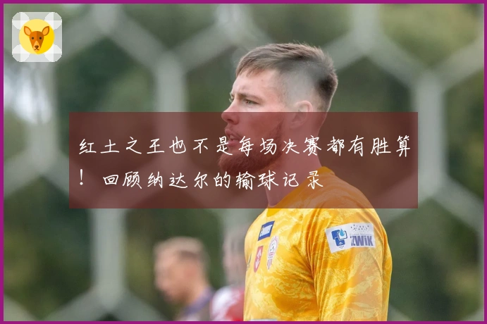 红土之王也不是每场决赛都有胜算！回顾纳达尔的输球记录
