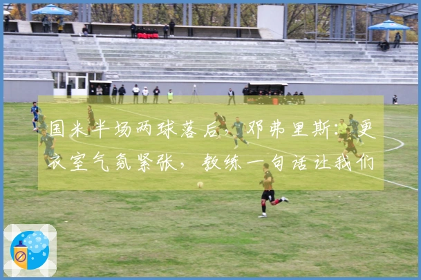 国米半场两球落后，邓弗里斯：更衣室气氛紧张，教练一句话让我们重新振作
