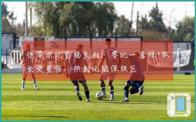 德泽尔比首场失利：零比一落败+队长受重伤，热刺沦陷保级区