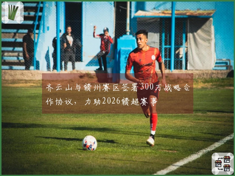 齐云山与赣州赛区签署300万战略合作协议，力助2026赣超赛事