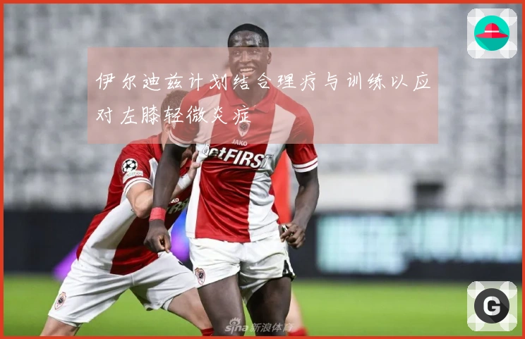 伊尔迪兹计划结合理疗与训练以应对左膝轻微炎症