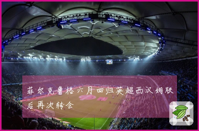 菲尔克鲁格六月回归英超西汉姆联后再次转会