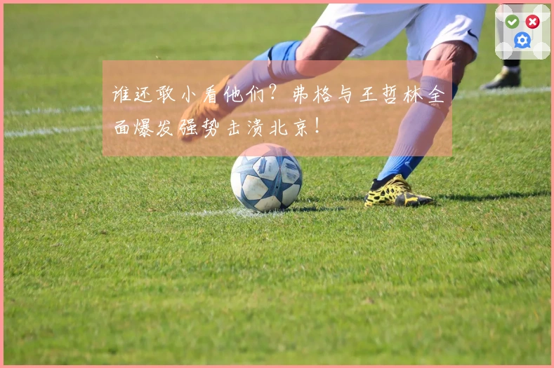 谁还敢小看他们？弗格与王哲林全面爆发强势击溃北京！