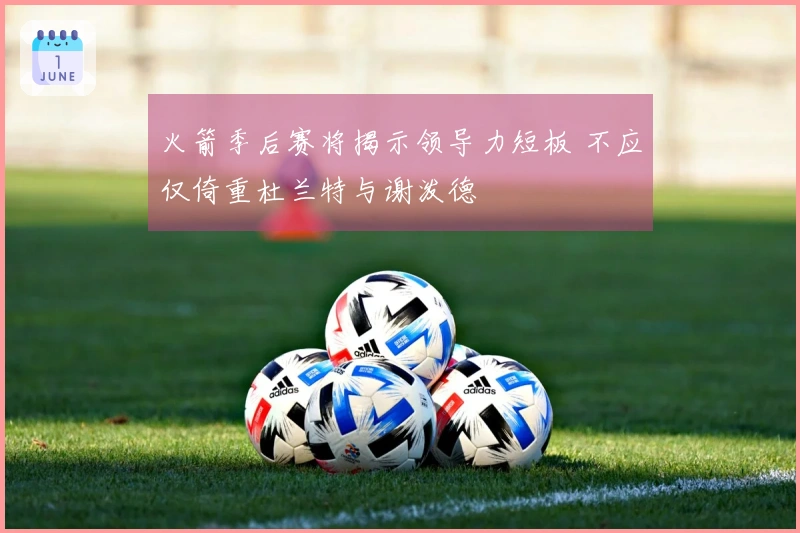 火箭季后赛将揭示领导力短板 不应仅倚重杜兰特与谢泼德