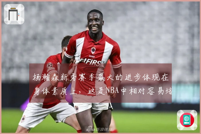 杨瀚森新秀赛季最大的进步体现在身体素质上，这是NBA中相对容易培养的方面