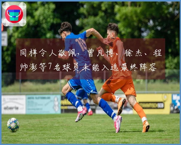 同样令人敬佩，曾凡博、徐杰、程帅澎等7名球员未能入选最终阵容