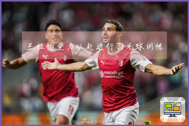 王祉怡全力以赴进行羽毛球训练