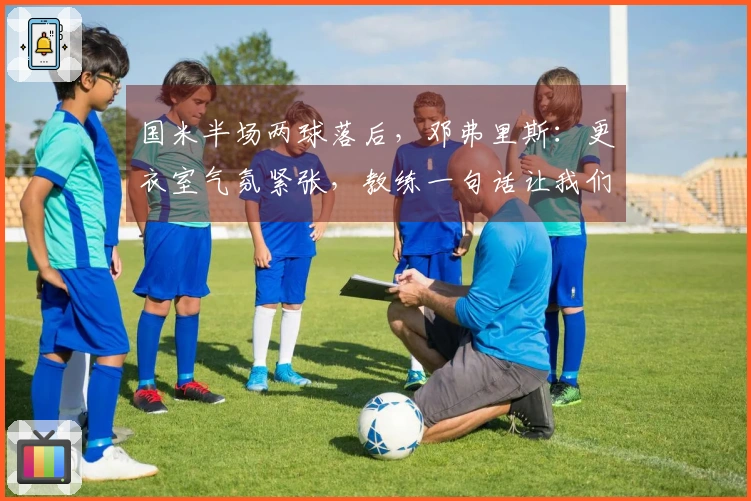 国米半场两球落后，邓弗里斯：更衣室气氛紧张，教练一句话让我们重新振作