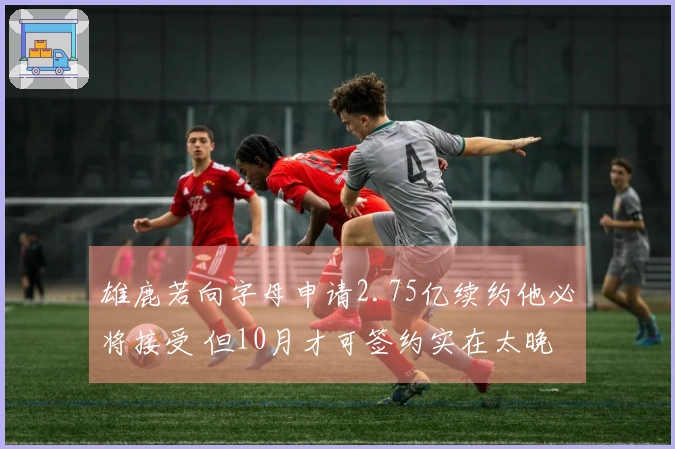 雄鹿若向字母申请2.75亿续约他必将接受 但10月才可签约实在太晚