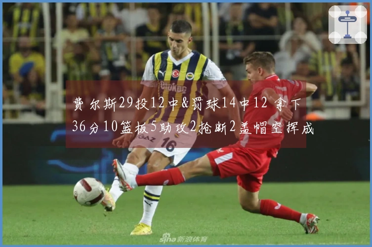 费尔斯29投12中&罚球14中12 拿下36分10篮板5助攻2抢断2盖帽空挥成绩