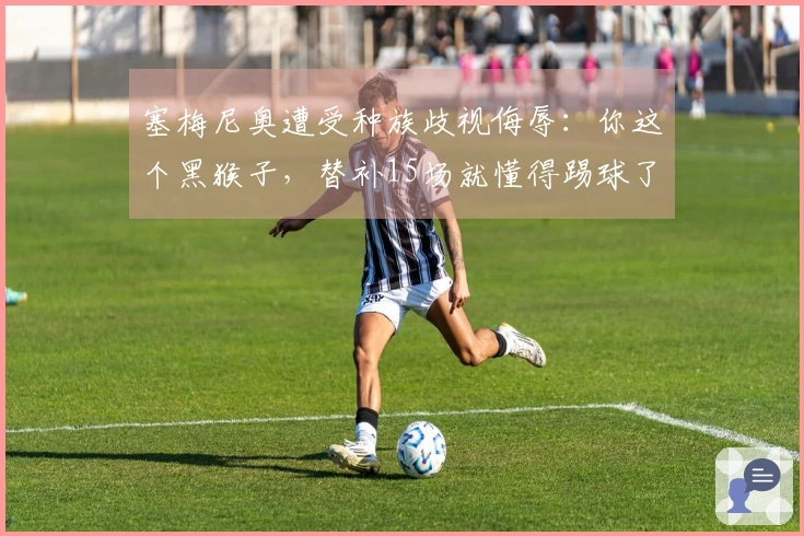 塞梅尼奥遭受种族歧视侮辱：你这个黑猴子，替补15场就懂得踢球了