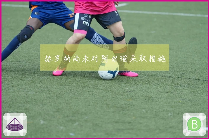 赫罗纳尚未对阿尔瑙采取措施