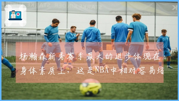杨瀚森新秀赛季最大的进步体现在身体素质上，这是NBA中相对容易培养的方面