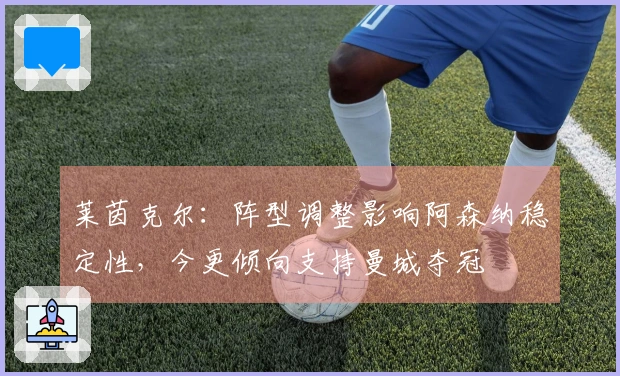 莱茵克尔：阵型调整影响阿森纳稳定性，今更倾向支持曼城夺冠