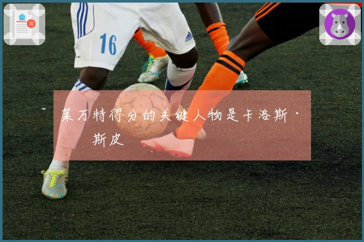 莱万特得分的关键人物是卡洛斯·埃斯皮