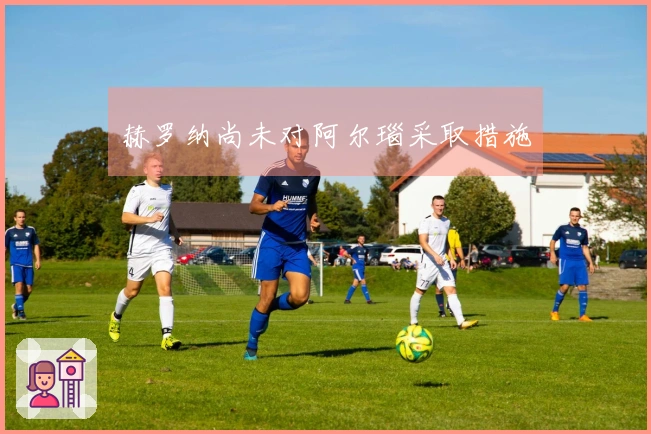 赫罗纳尚未对阿尔瑙采取措施