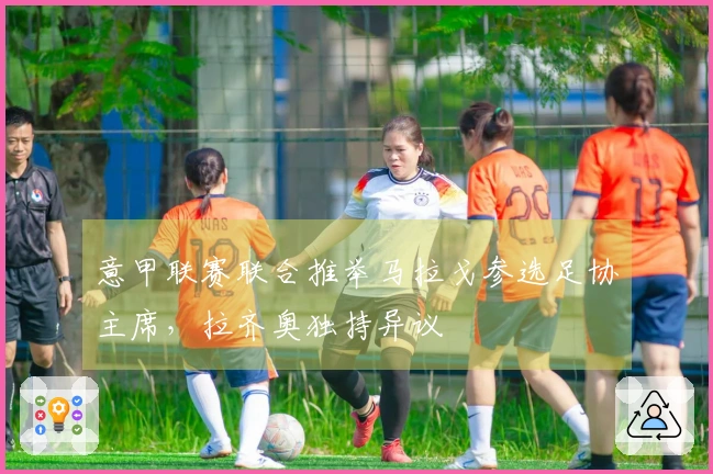 意甲联赛联合推举马拉戈参选足协主席，拉齐奥独持异议