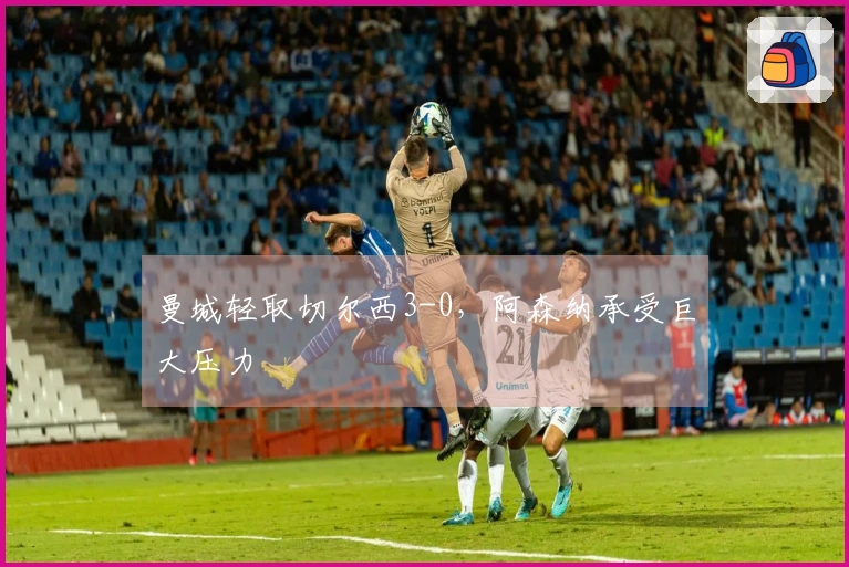 曼城轻取切尔西3-0，阿森纳承受巨大压力