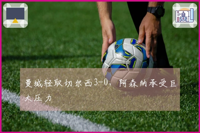 曼城轻取切尔西3-0，阿森纳承受巨大压力