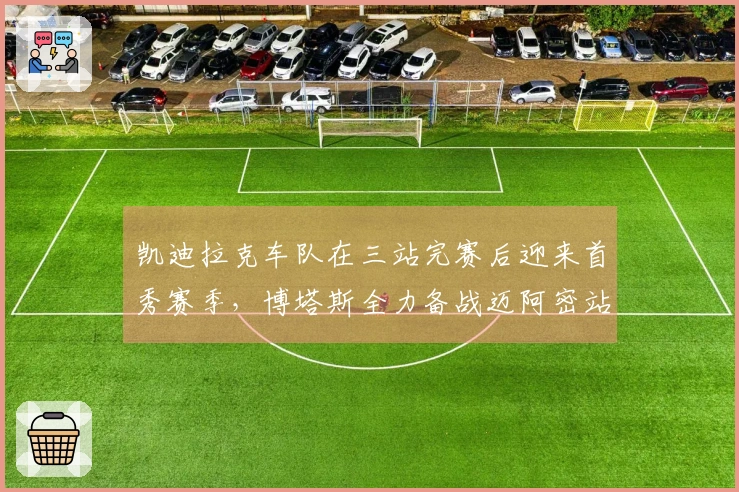 凯迪拉克车队在三站完赛后迎来首秀赛季，博塔斯全力备战迈阿密站