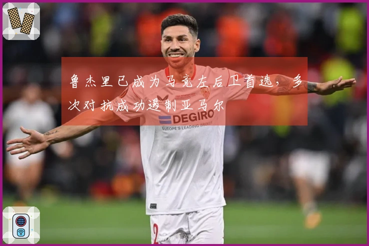 鲁杰里已成为马竞左后卫首选，多次对抗成功遏制亚马尔