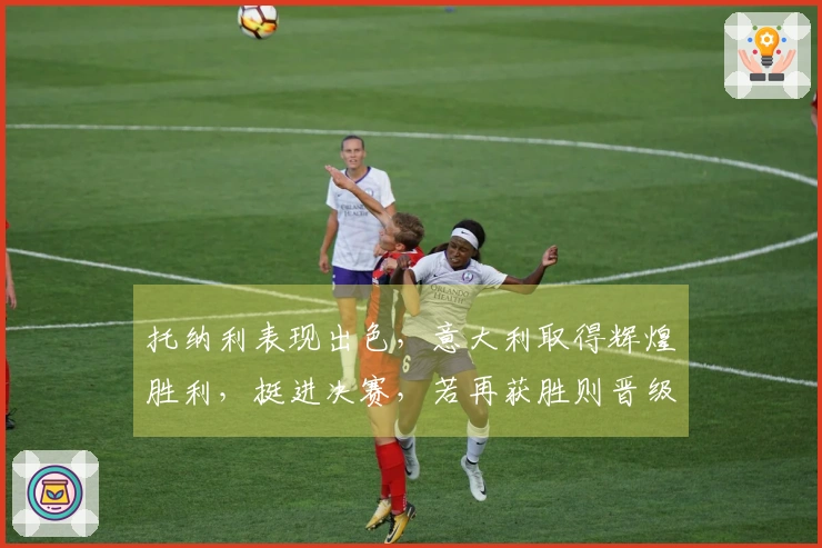 托纳利表现出色，意大利取得辉煌胜利，挺进决赛，若再获胜则晋级世界杯