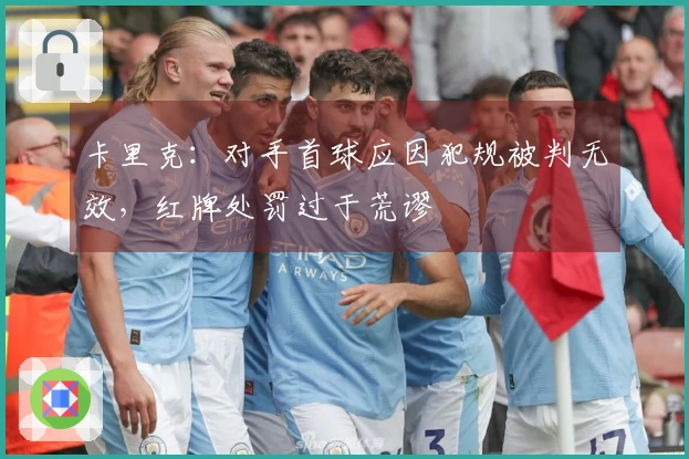 卡里克：对手首球应因犯规被判无效，红牌处罚过于荒谬