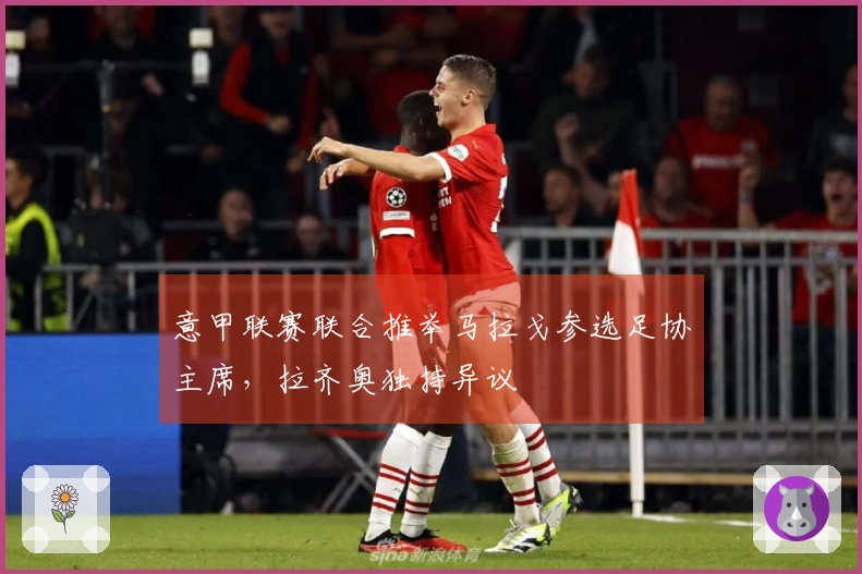 意甲联赛联合推举马拉戈参选足协主席，拉齐奥独持异议