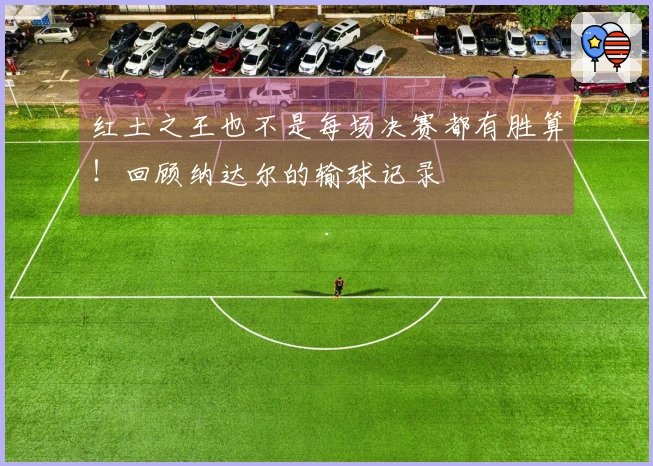 红土之王也不是每场决赛都有胜算！回顾纳达尔的输球记录