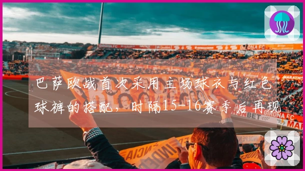 巴萨欧战首次采用主场球衣与红色球裤的搭配，时隔15-16赛季后再现。
