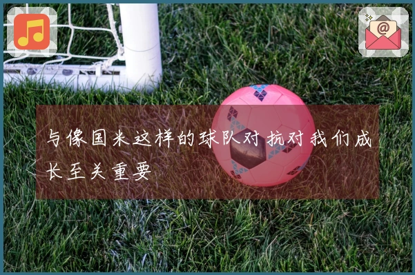 与像国米这样的球队对抗对我们成长至关重要